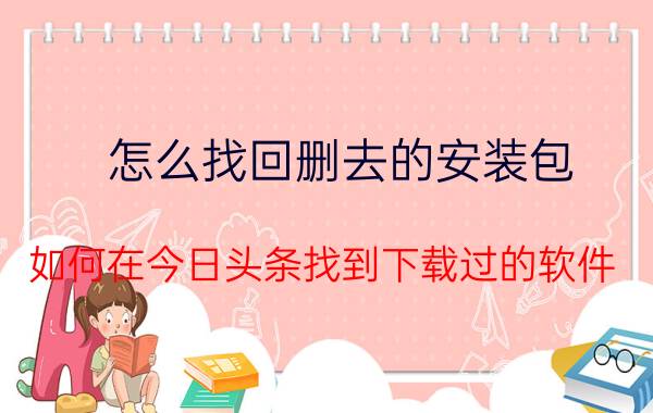 怎么找回删去的安装包 如何在今日头条找到下载过的软件？